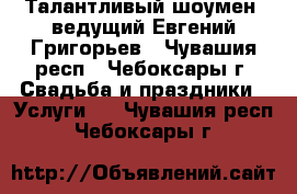 Талантливый шоумен, ведущий Евгений Григорьев - Чувашия респ., Чебоксары г. Свадьба и праздники » Услуги   . Чувашия респ.,Чебоксары г.